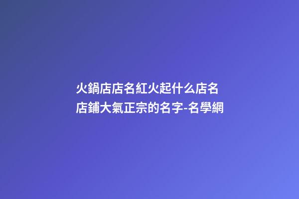 火鍋店店名紅火起什么店名 店鋪大氣正宗的名字-名學網-第1張-店鋪起名-玄機派